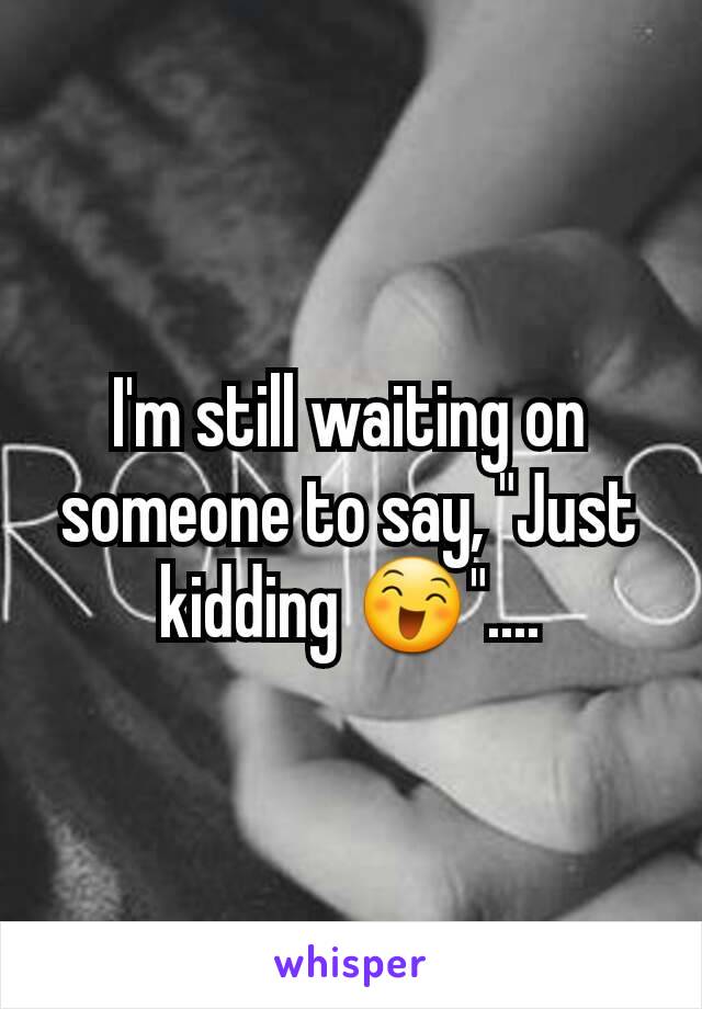 I'm still waiting on someone to say, "Just kidding 😄"....