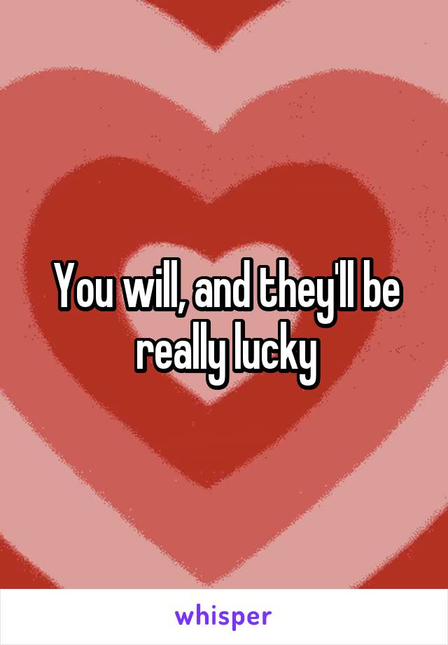 You will, and they'll be really lucky
