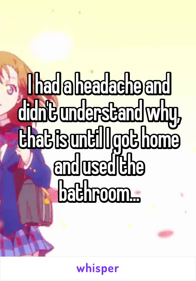 I had a headache and didn't understand why, that is until I got home and used the bathroom...