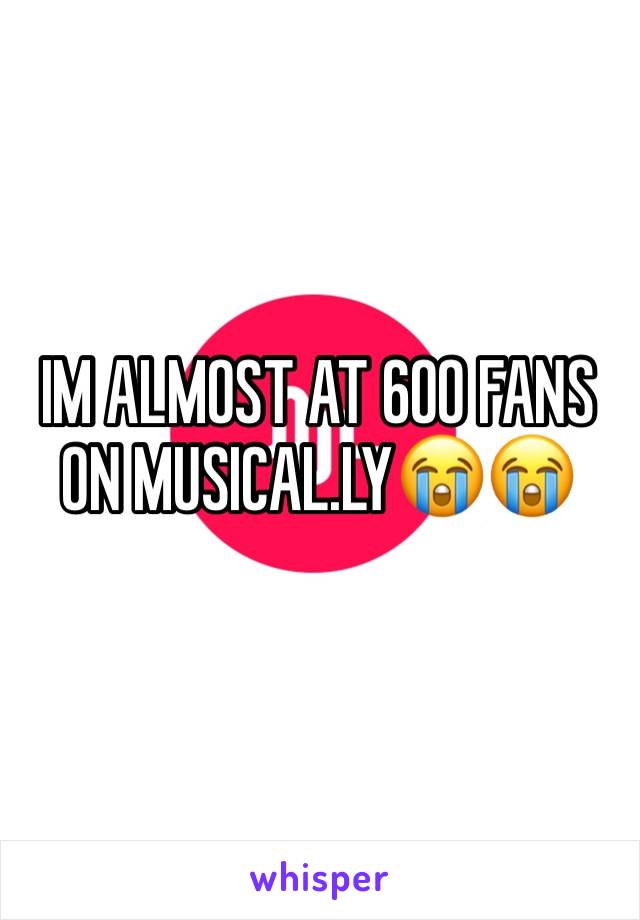 IM ALMOST AT 600 FANS ON MUSICAL.LY😭😭