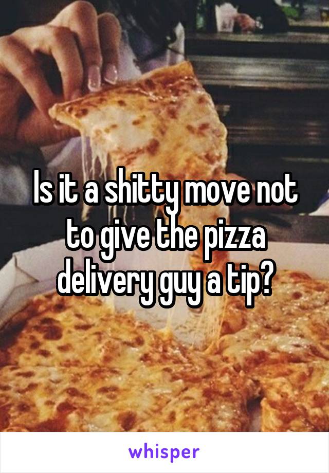 Is it a shitty move not to give the pizza delivery guy a tip?