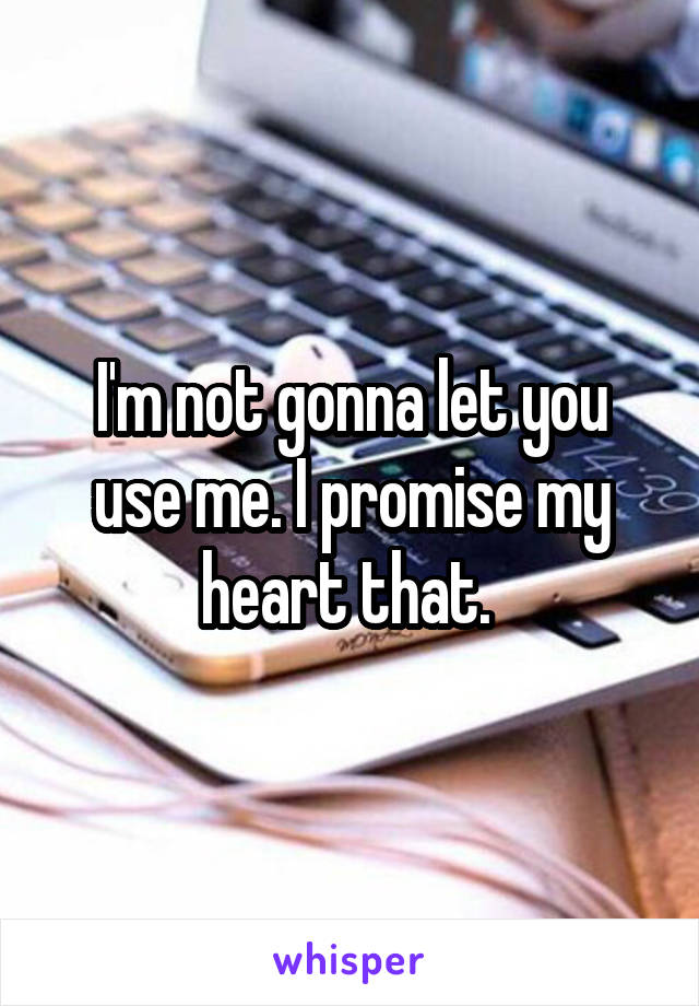 I'm not gonna let you use me. I promise my heart that. 