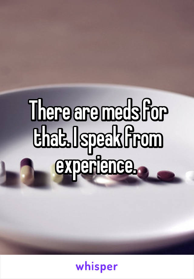 There are meds for that. I speak from experience. 