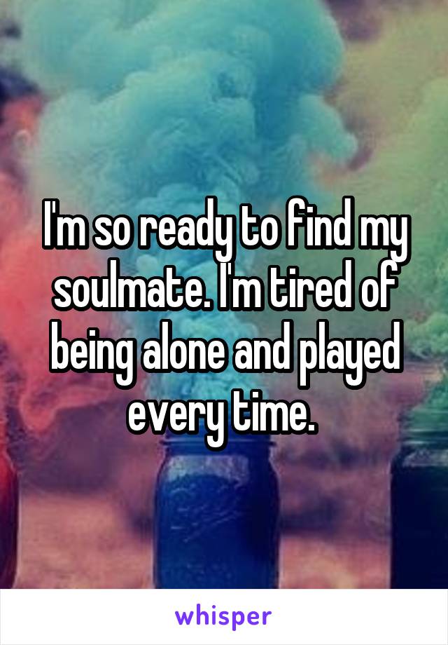 I'm so ready to find my soulmate. I'm tired of being alone and played every time. 