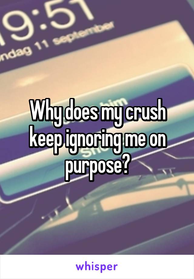 Why does my crush keep ignoring me on purpose?