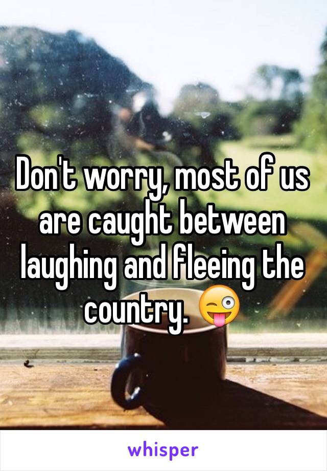 Don't worry, most of us are caught between laughing and fleeing the country. 😜