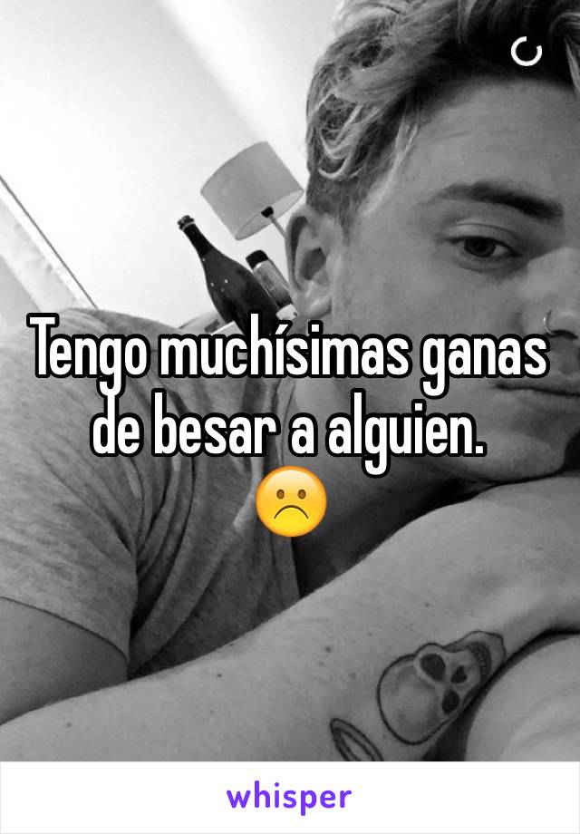 Tengo muchísimas ganas de besar a alguien. 
☹️