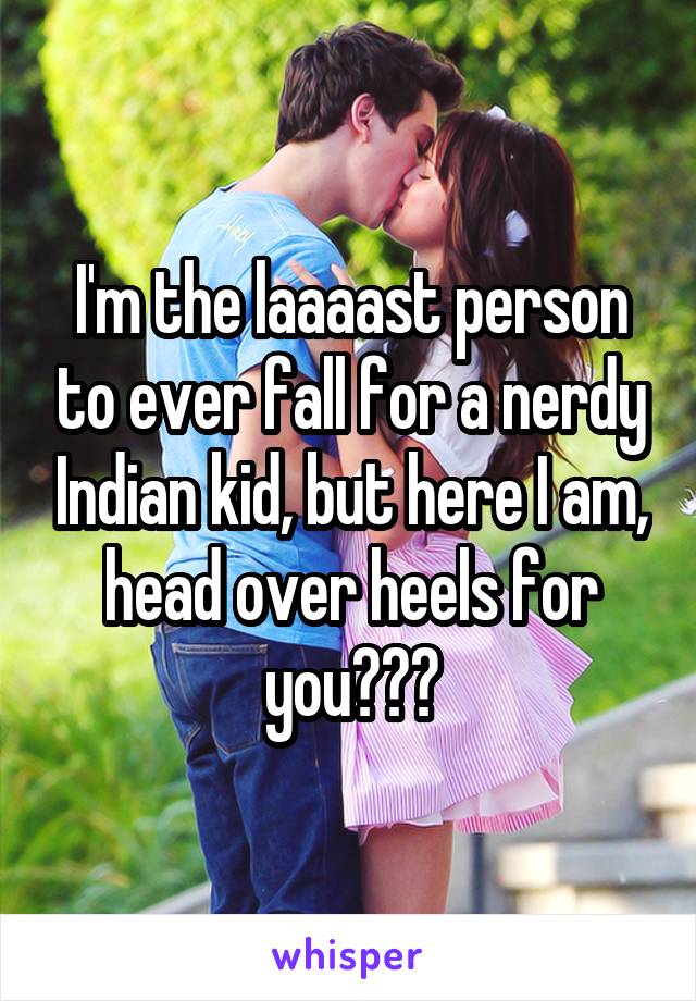 I'm the laaaast person to ever fall for a nerdy Indian kid, but here I am, head over heels for you???