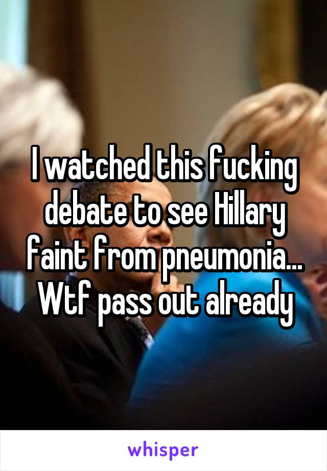 I watched this fucking debate to see Hillary faint from pneumonia... Wtf pass out already