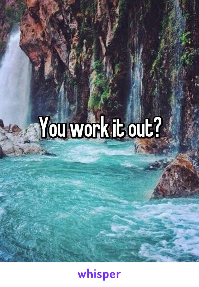 You work it out?
