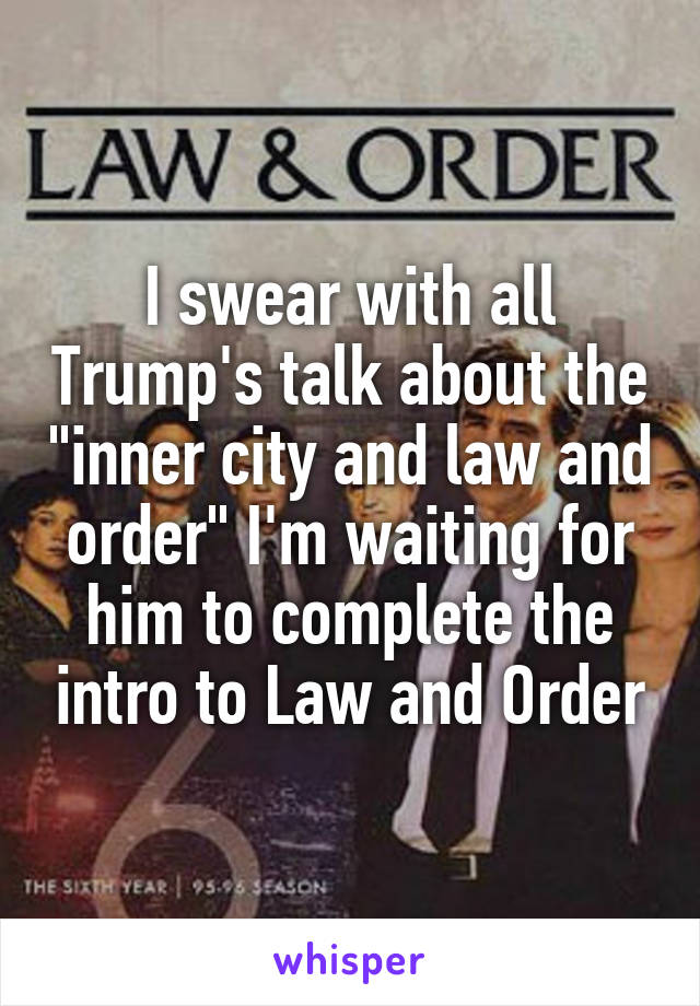 I swear with all Trump's talk about the "inner city and law and order" I'm waiting for him to complete the intro to Law and Order