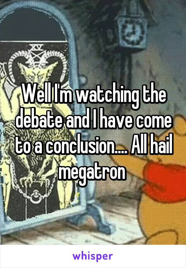 Well I'm watching the debate and I have come to a conclusion.... All hail megatron 