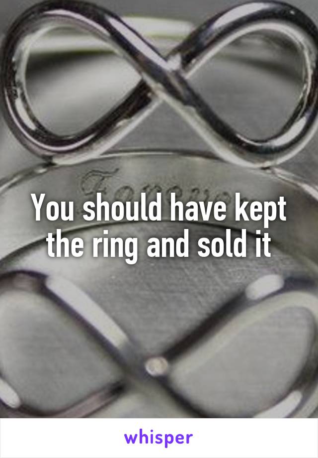 You should have kept the ring and sold it