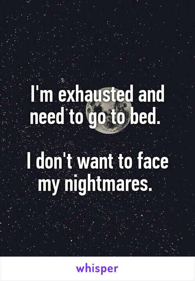 I'm exhausted and need to go to bed. 

I don't want to face my nightmares. 