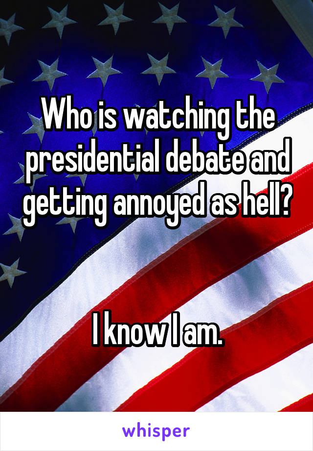 Who is watching the presidential debate and getting annoyed as hell? 

I know I am.