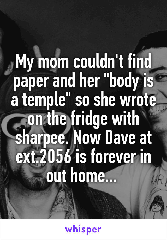 My mom couldn't find paper and her "body is a temple" so she wrote on the fridge with sharpee. Now Dave at ext.2056 is forever in out home... 