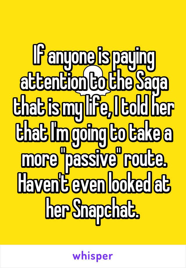 If anyone is paying attention to the Saga that is my life, I told her that I'm going to take a more "passive" route. Haven't even looked at her Snapchat. 