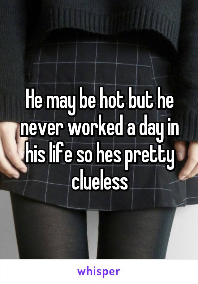 He may be hot but he never worked a day in his life so hes pretty clueless