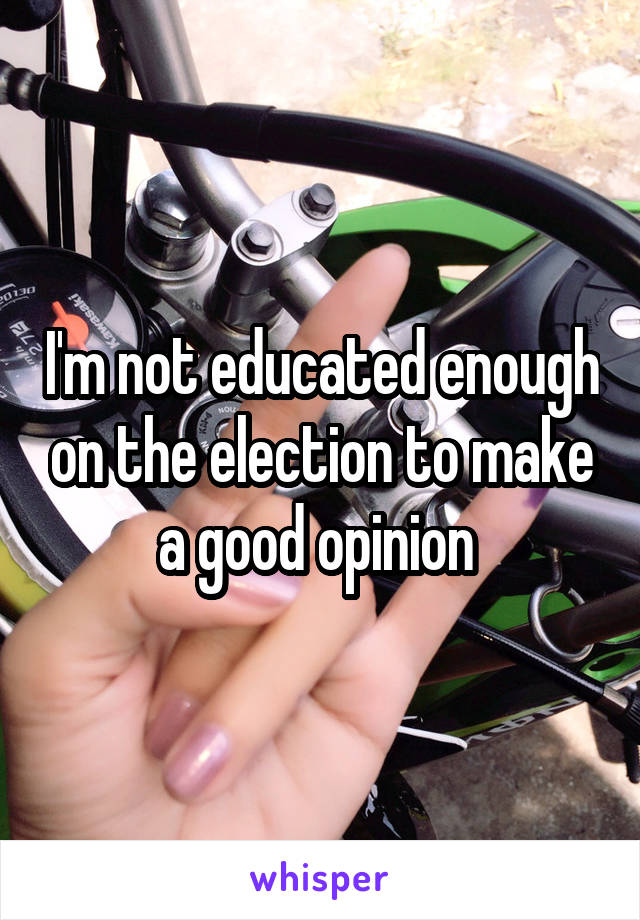 I'm not educated enough on the election to make a good opinion 