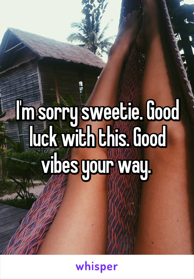 I'm sorry sweetie. Good luck with this. Good vibes your way. 