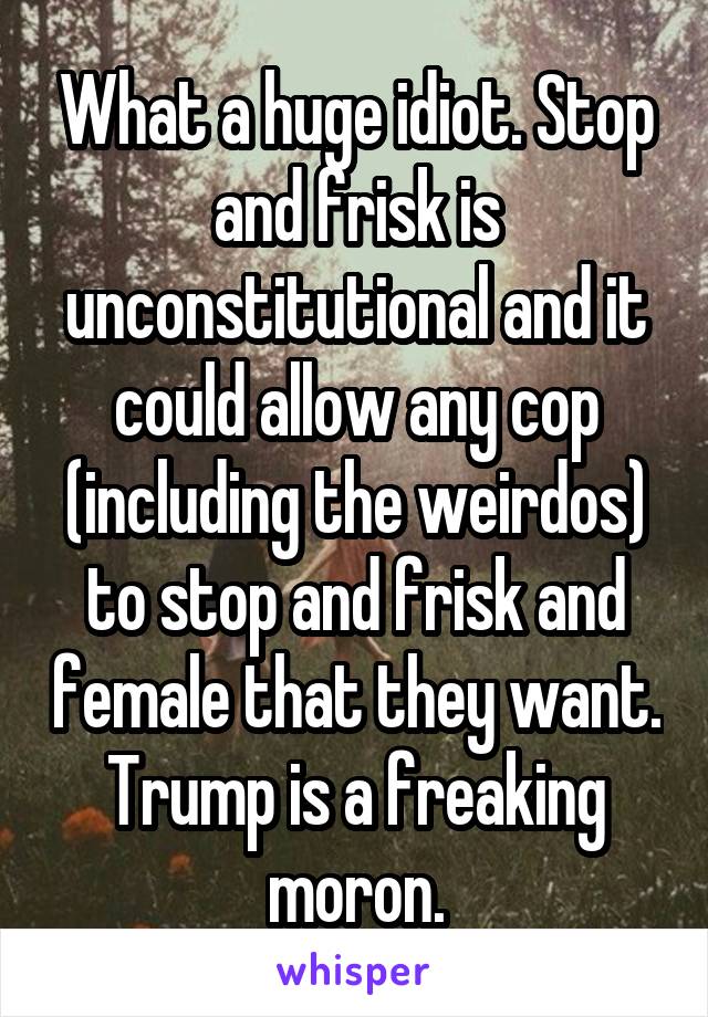 What a huge idiot. Stop and frisk is unconstitutional and it could allow any cop (including the weirdos) to stop and frisk and female that they want. Trump is a freaking moron.