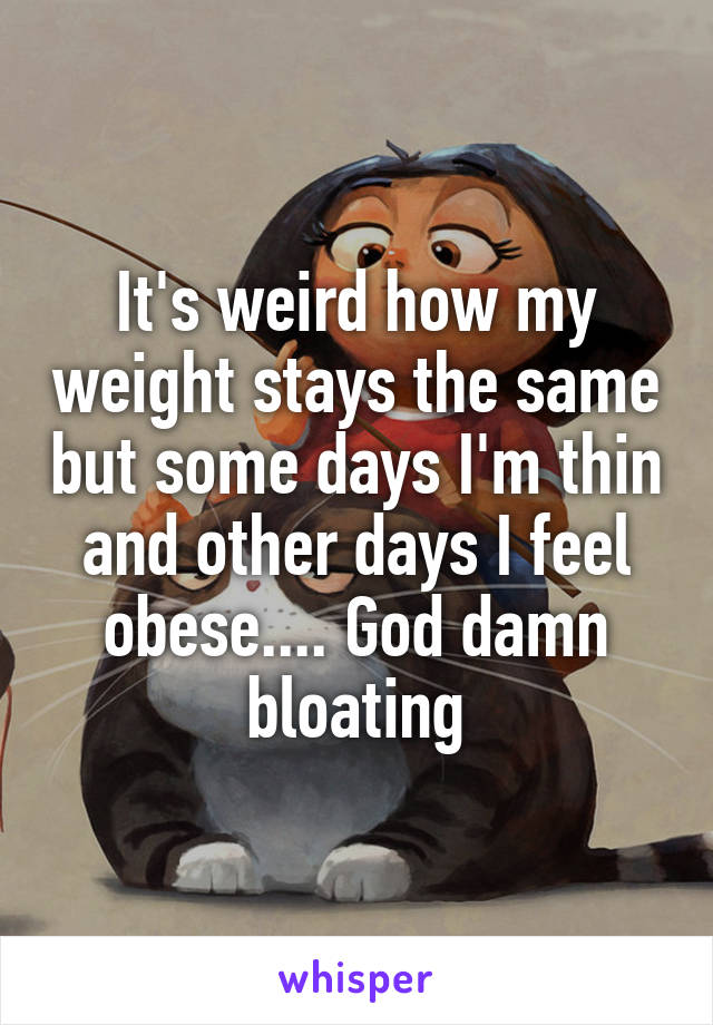 It's weird how my weight stays the same but some days I'm thin and other days I feel obese.... God damn bloating