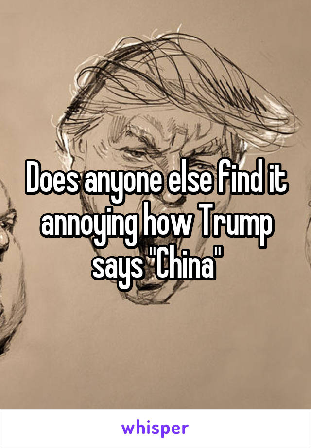 Does anyone else find it annoying how Trump says "China"