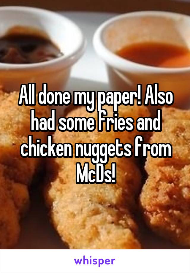 All done my paper! Also had some fries and chicken nuggets from McDs!