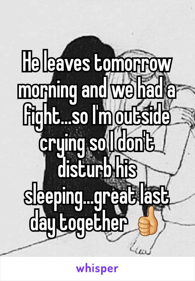 He leaves tomorrow morning and we had a fight...so I'm outside crying so I don't disturb his sleeping...great last day together 👍