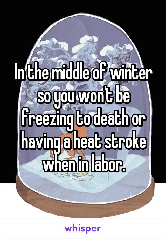 In the middle of winter so you won't be freezing to death or having a heat stroke when in labor.