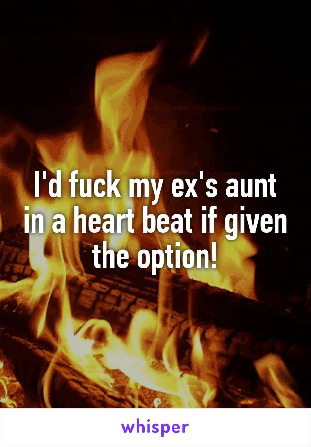 I'd fuck my ex's aunt in a heart beat if given the option!