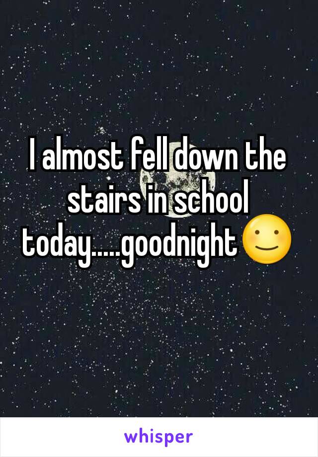 I almost fell down the stairs in school today.....goodnight☺