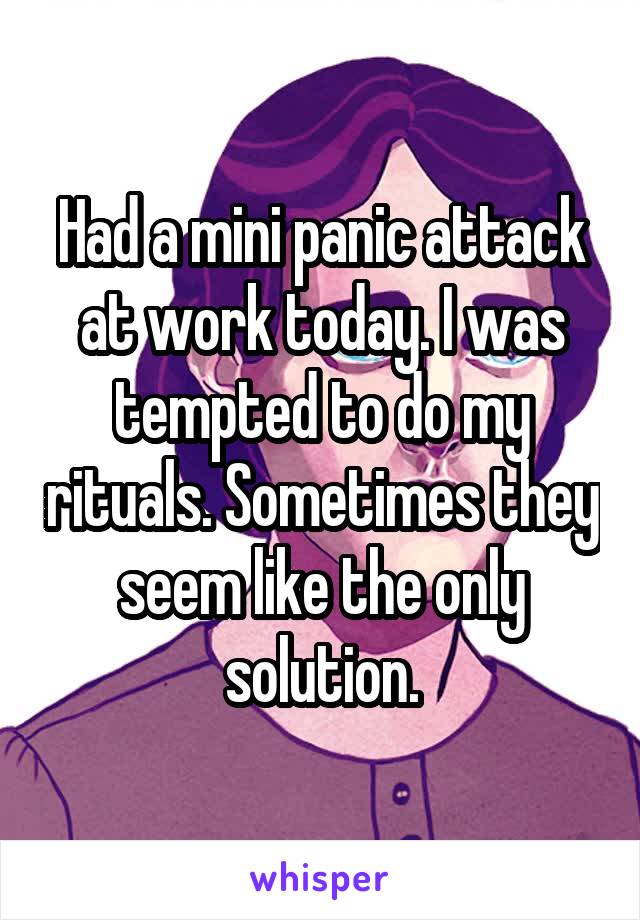 Had a mini panic attack at work today. I was tempted to do my rituals. Sometimes they seem like the only solution.