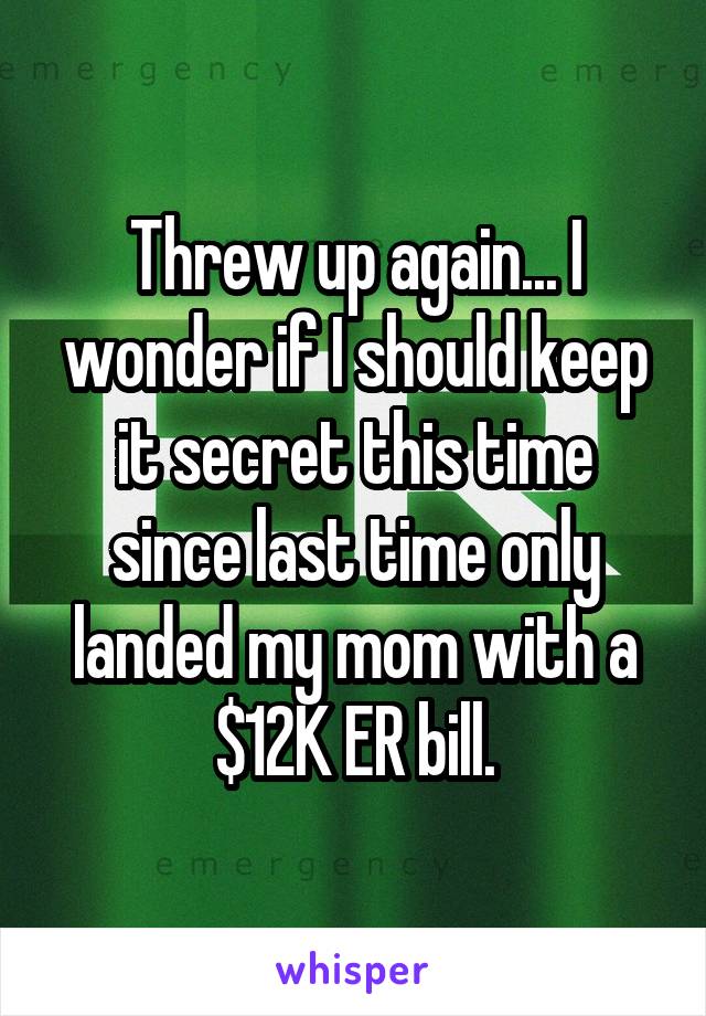 Threw up again... I wonder if I should keep it secret this time since last time only landed my mom with a $12K ER bill.