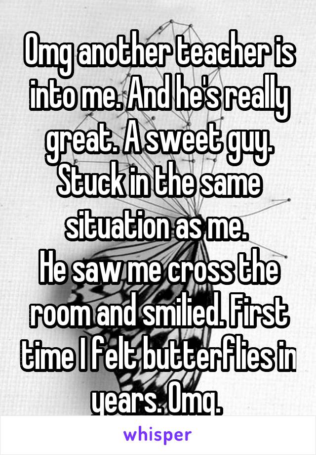 Omg another teacher is into me. And he's really great. A sweet guy. Stuck in the same situation as me. 
He saw me cross the room and smilied. First time I felt butterflies in years. Omg. 