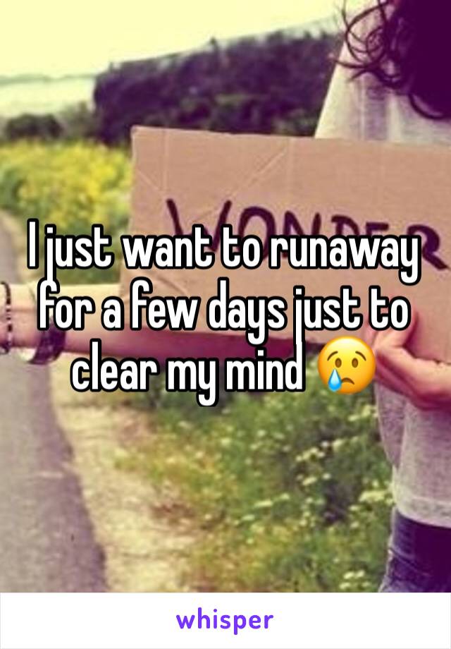 I just want to runaway for a few days just to clear my mind 😢