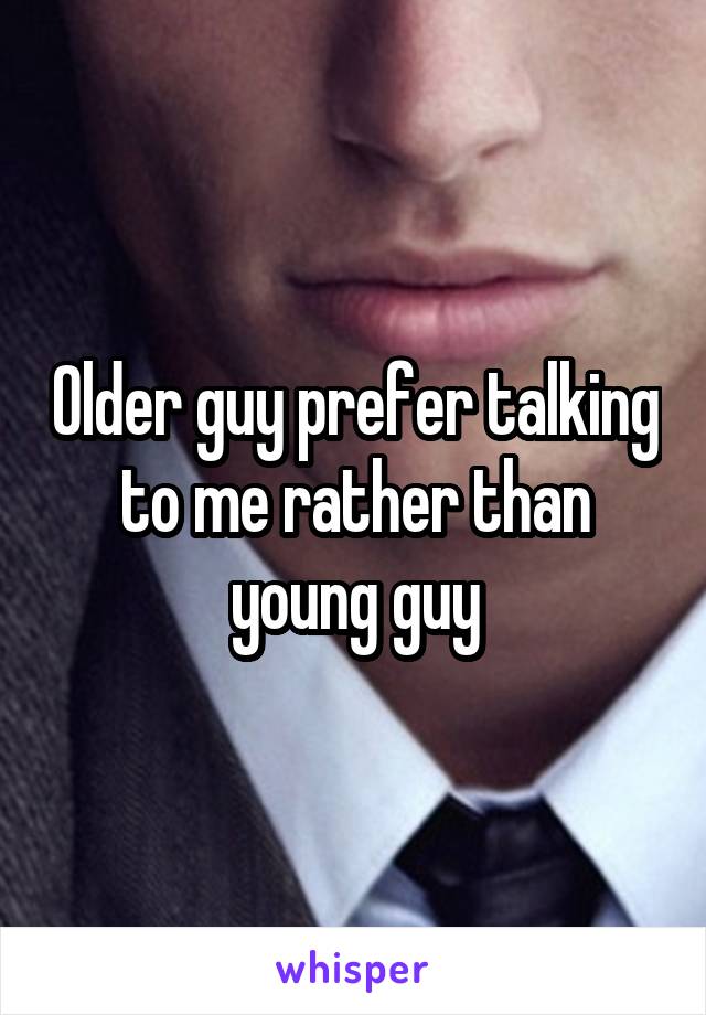 Older guy prefer talking to me rather than young guy