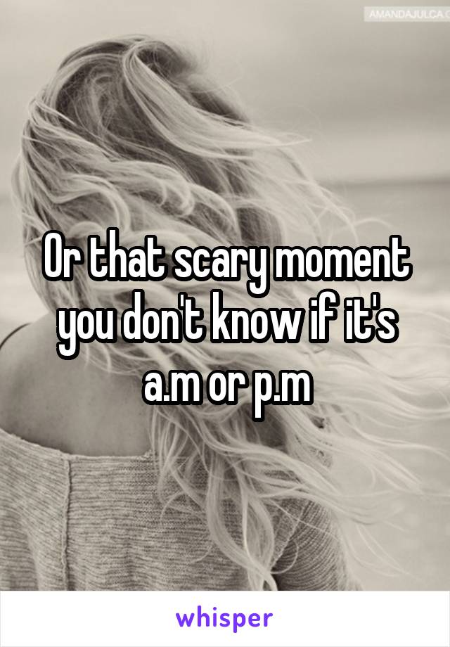 Or that scary moment you don't know if it's a.m or p.m