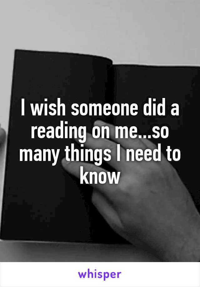 I wish someone did a reading on me...so many things I need to know