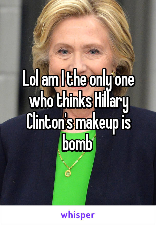 Lol am I the only one who thinks Hillary Clinton's makeup is bomb 