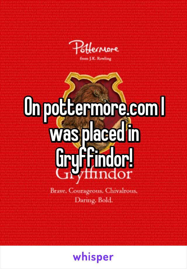 On pottermore.com I was placed in Gryffindor!