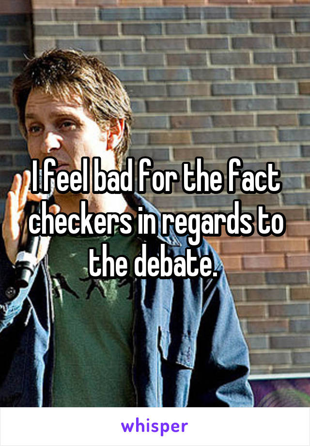 I feel bad for the fact checkers in regards to the debate. 