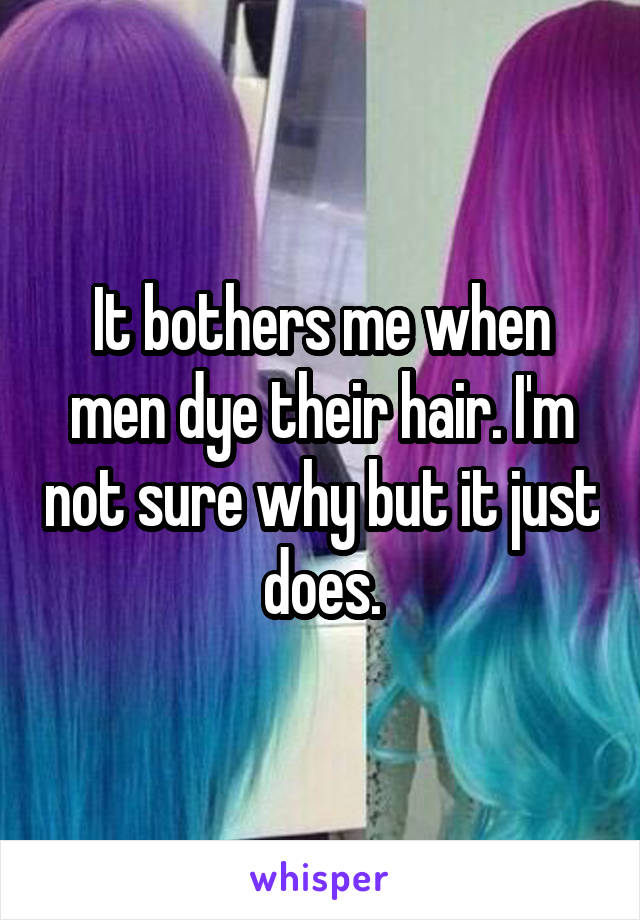 It bothers me when men dye their hair. I'm not sure why but it just does.