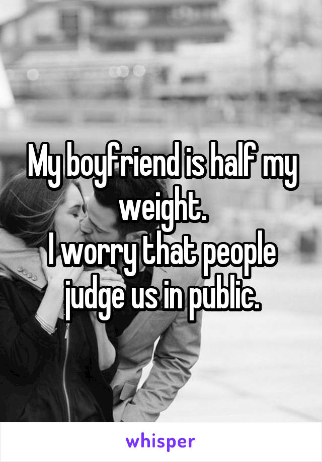 My boyfriend is half my weight.
I worry that people judge us in public.