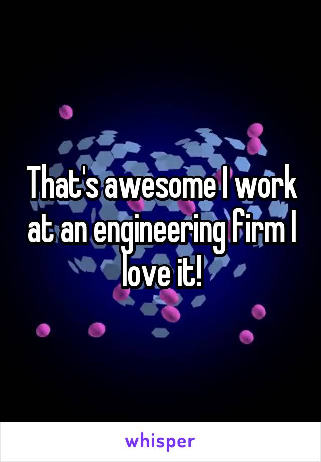 That's awesome I work at an engineering firm I love it!