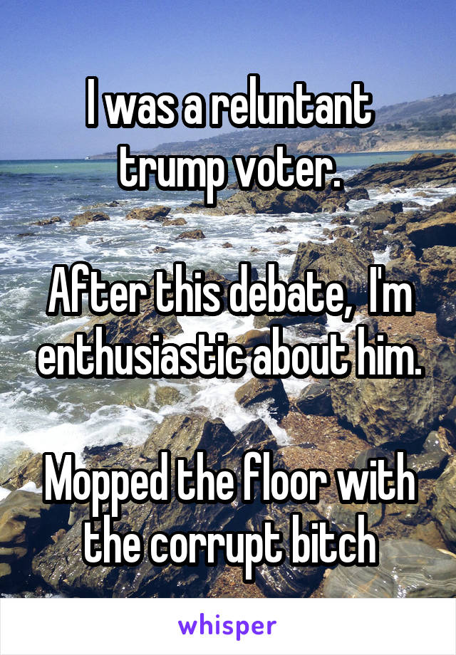 I was a reluntant trump voter.

After this debate,  I'm enthusiastic about him.

Mopped the floor with the corrupt bitch