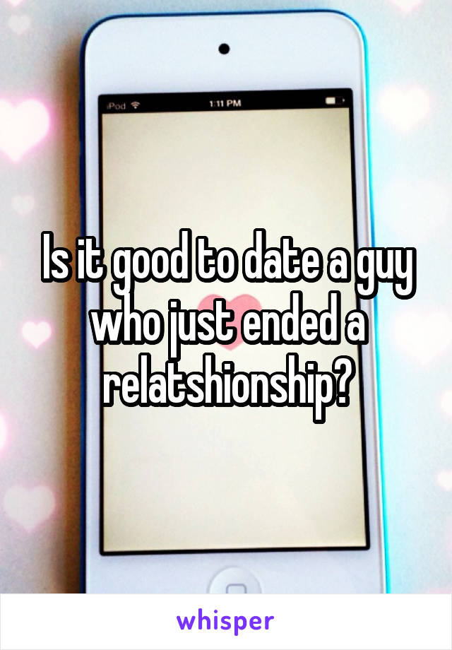 Is it good to date a guy who just ended a relatshionship?