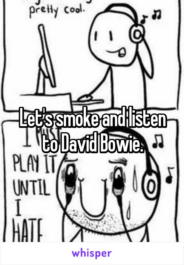 Let's smoke and listen to David Bowie.