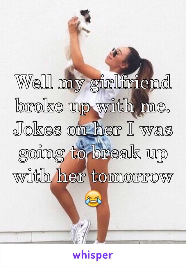 Well my girlfriend broke up with me. Jokes on her I was going to break up with her tomorrow 😂