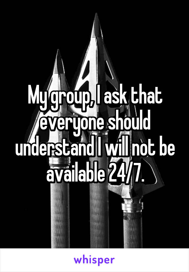 My group, I ask that everyone should understand I will not be available 24/7.